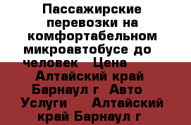 Пассажирские перевозки на комфортабельном микроавтобусе до 7 человек › Цена ­ 12 - Алтайский край, Барнаул г. Авто » Услуги   . Алтайский край,Барнаул г.